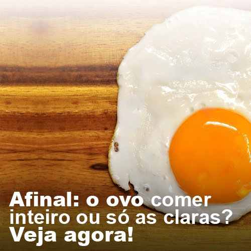 Afinal: o ovo - comer inteiro ou só as claras? Veja agora!