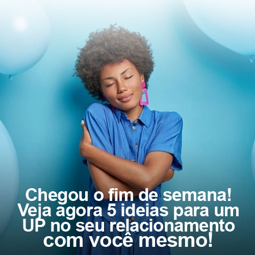 Chegou o fim de semana! Veja agora 5 ideias para um UP no seu relacionamento com você mesmo!